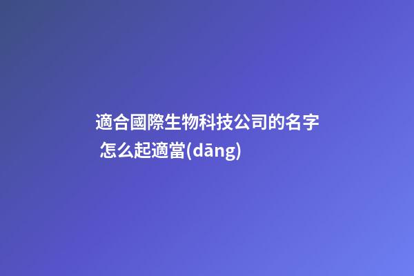 適合國際生物科技公司的名字 怎么起適當(dāng)-第1張-公司起名-玄機(jī)派